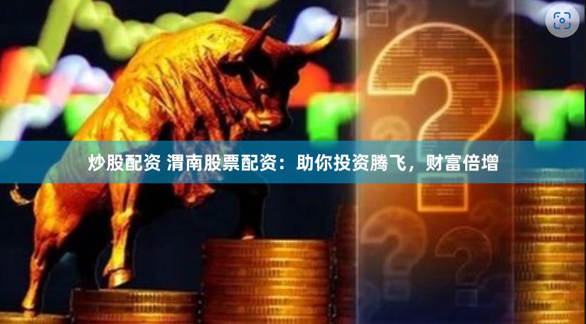 炒股配资 渭南股票配资：助你投资腾飞，财富倍增