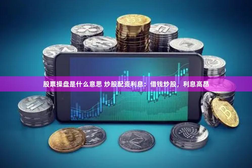 股票操盘是什么意思 炒股配资利息：借钱炒股，利息高昂
