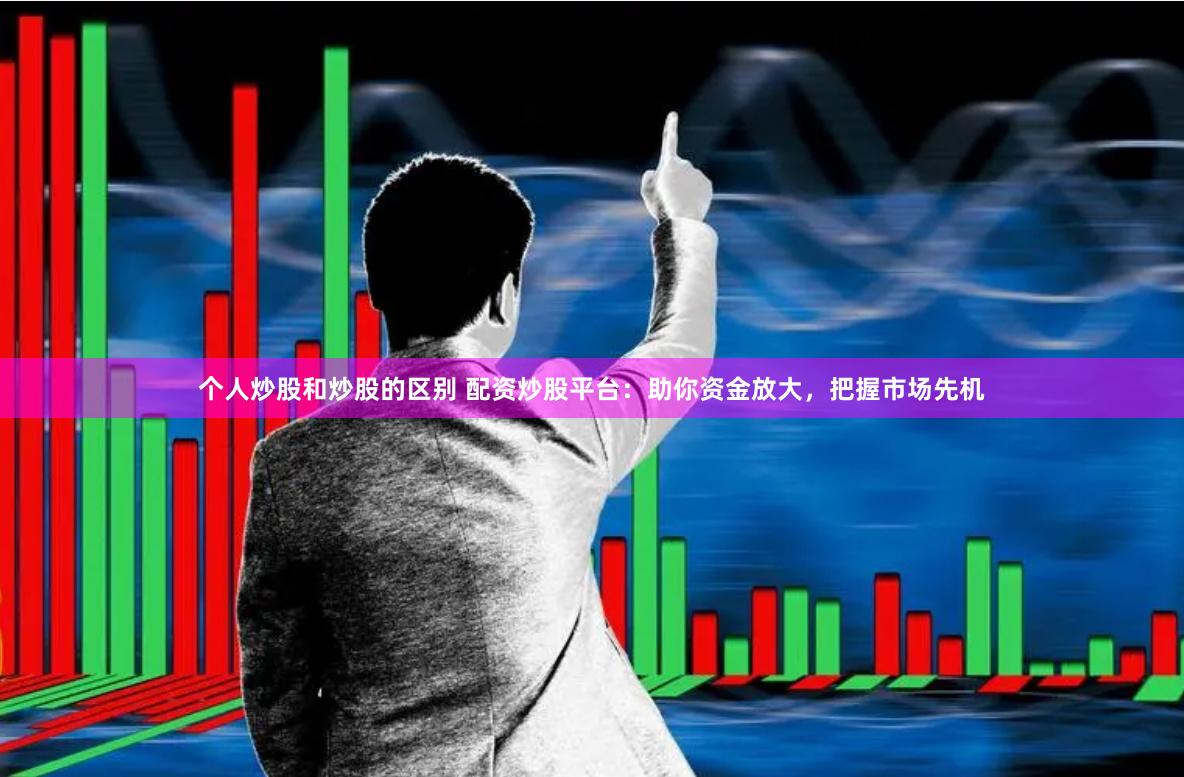 个人炒股和炒股的区别 配资炒股平台：助你资金放大，把握市场先机