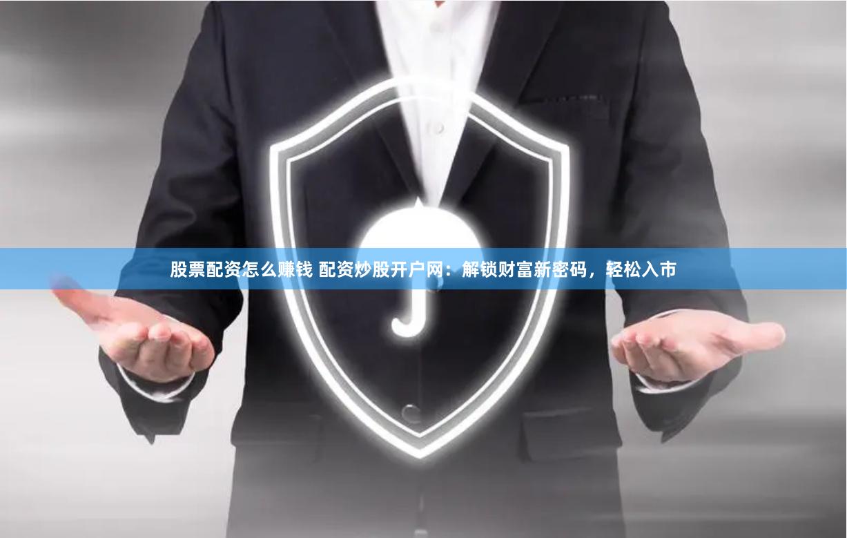 股票配资怎么赚钱 配资炒股开户网：解锁财富新密码，轻松入市