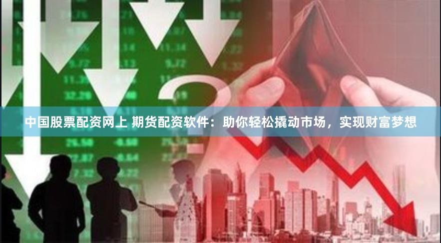 中国股票配资网上 期货配资软件：助你轻松撬动市场，实现财富梦想