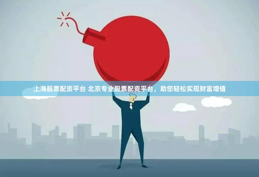 上海股票配资平台 北京专业股票配资平台，助您轻松实现财富增值