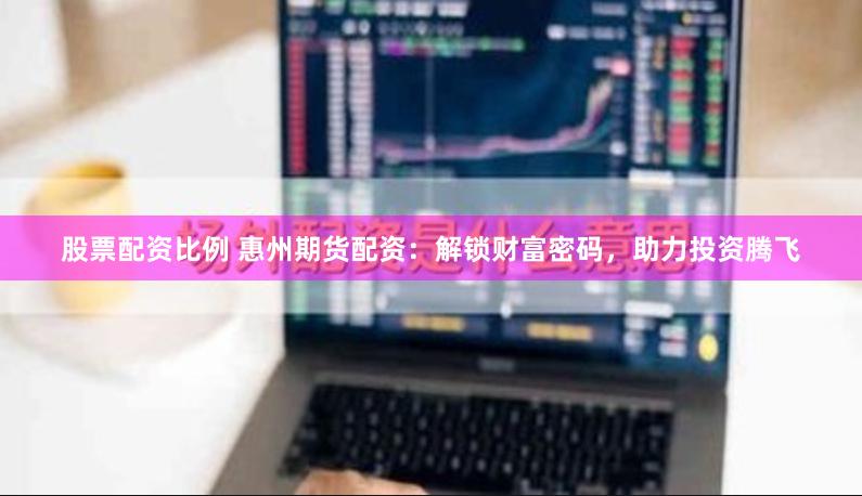 股票配资比例 惠州期货配资：解锁财富密码，助力投资腾飞