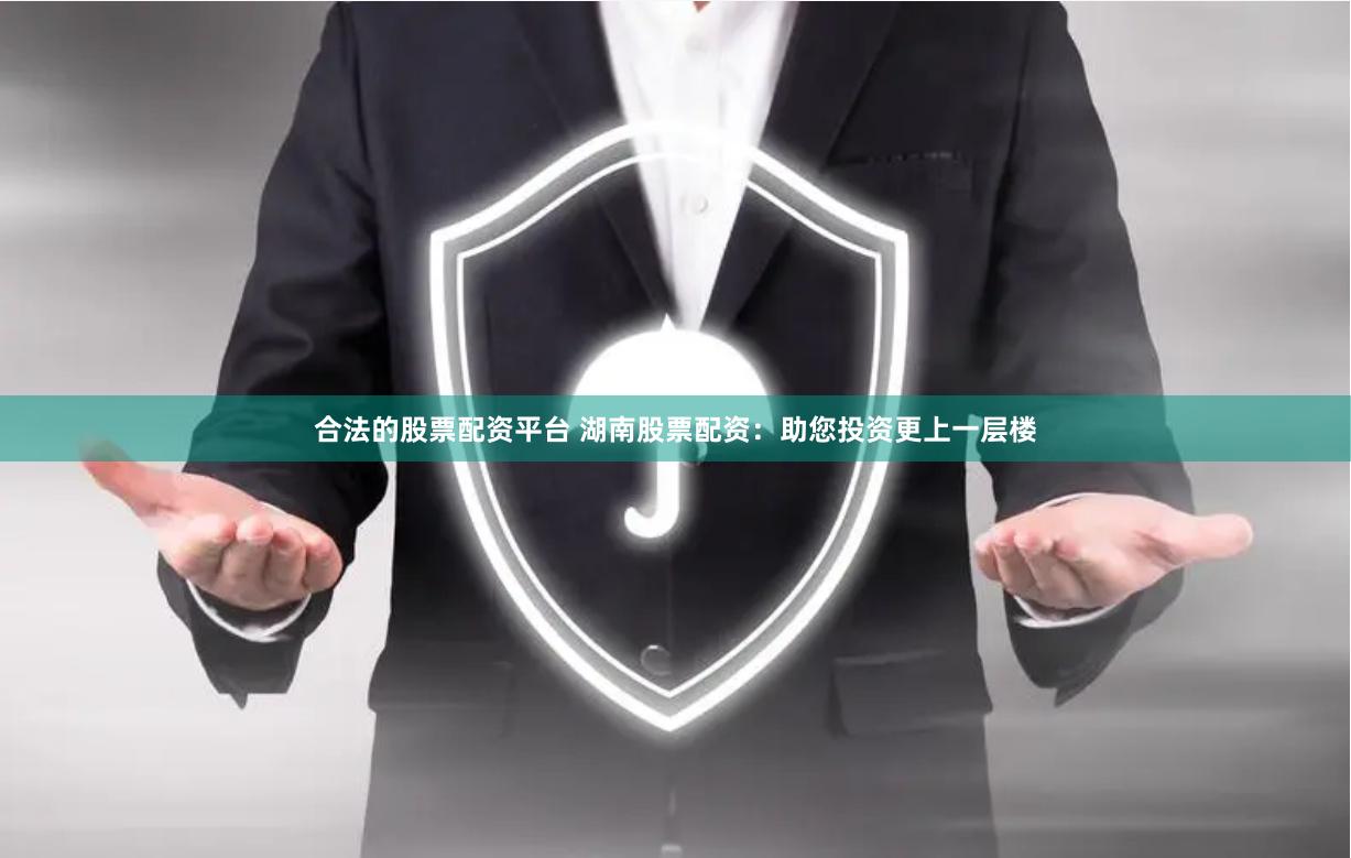 合法的股票配资平台 湖南股票配资：助您投资更上一层楼