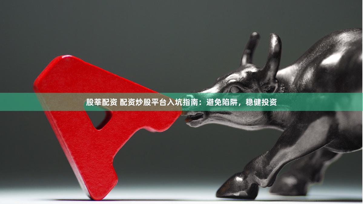股莘配资 配资炒股平台入坑指南：避免陷阱，稳健投资