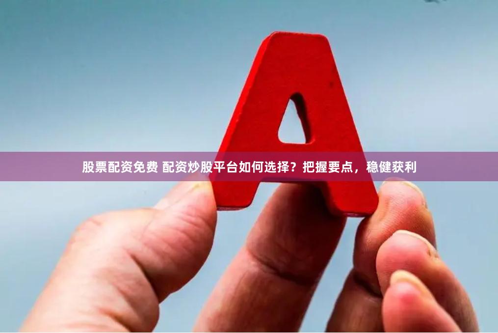 股票配资免费 配资炒股平台如何选择？把握要点，稳健获利