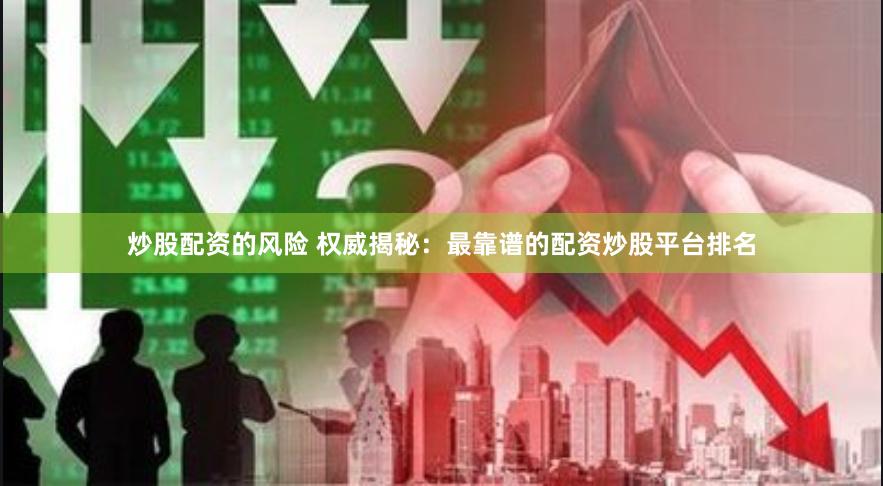 炒股配资的风险 权威揭秘：最靠谱的配资炒股平台排名