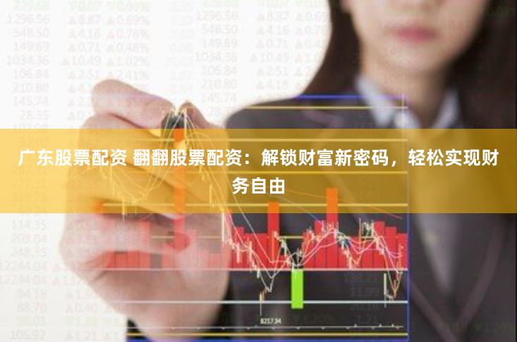 广东股票配资 翻翻股票配资：解锁财富新密码，轻松实现财务自由