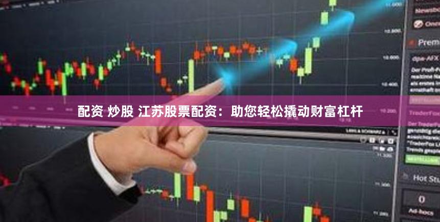 配资 炒股 江苏股票配资：助您轻松撬动财富杠杆