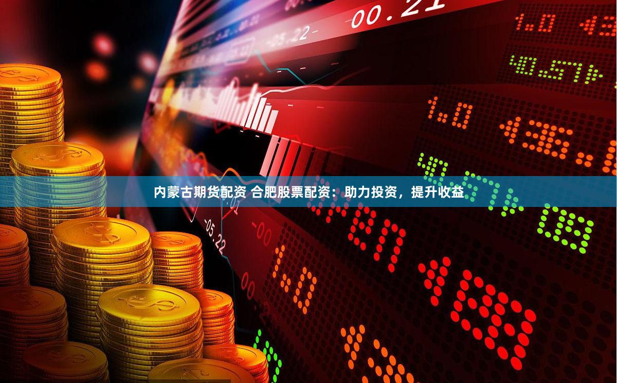 内蒙古期货配资 合肥股票配资：助力投资，提升收益