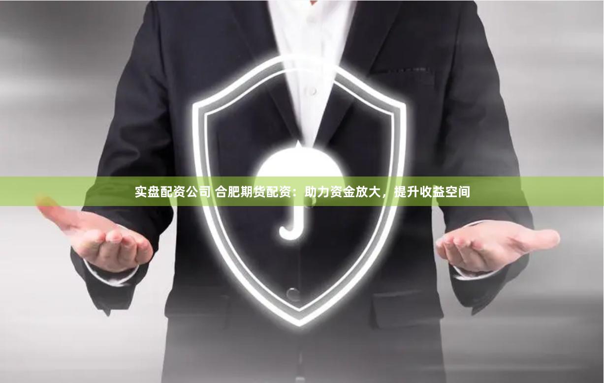 实盘配资公司 合肥期货配资：助力资金放大，提升收益空间