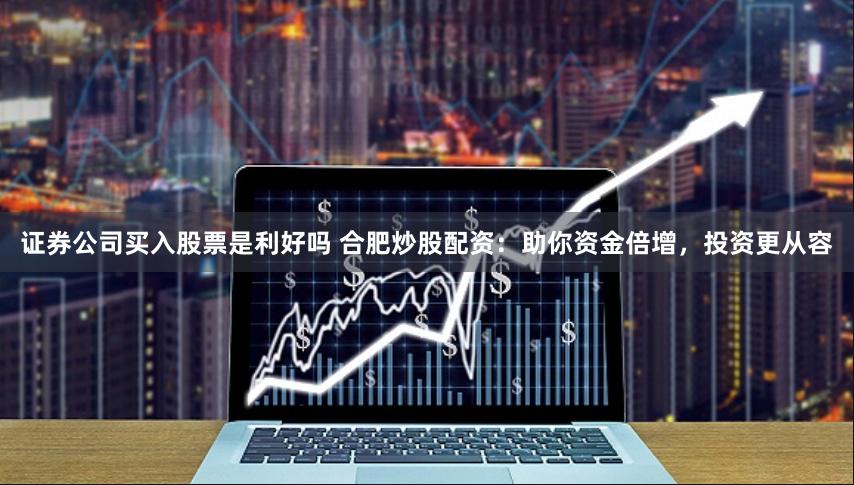 证券公司买入股票是利好吗 合肥炒股配资：助你资金倍增，投资更从容