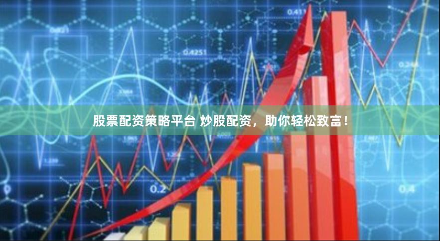 股票配资策略平台 炒股配资，助你轻松致富！