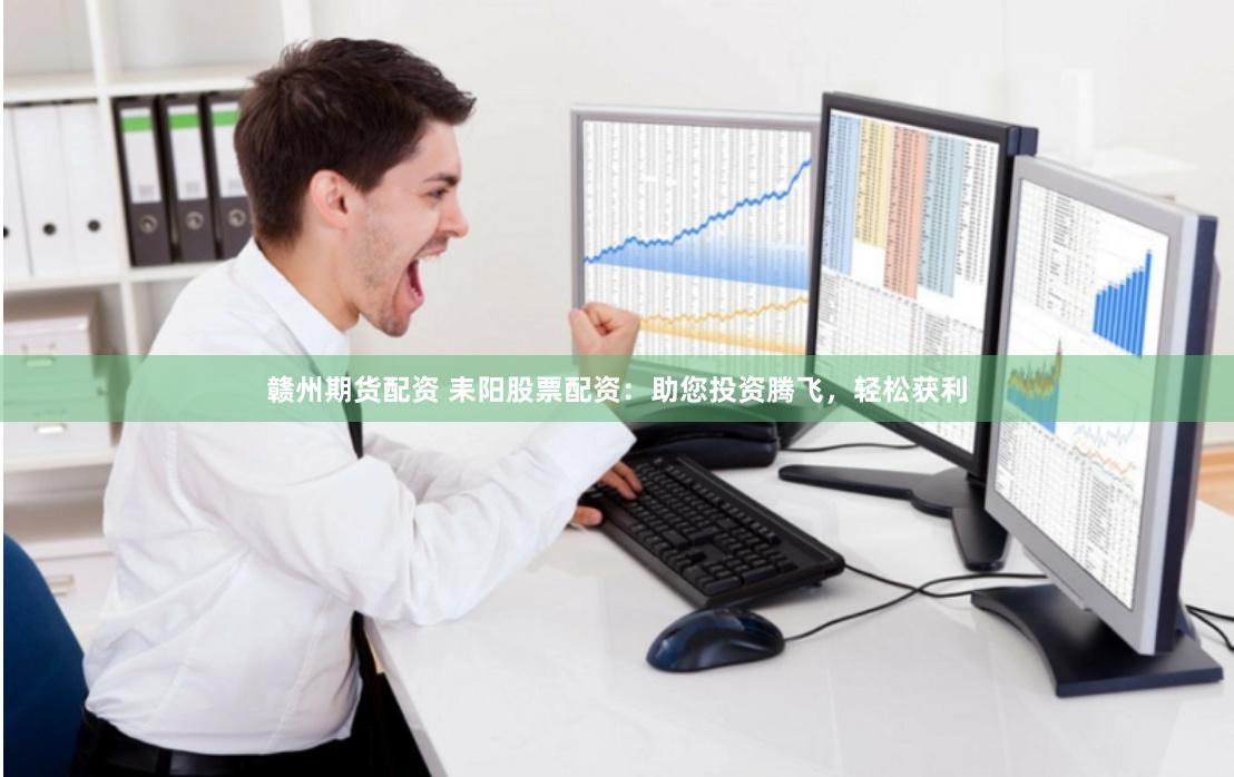 赣州期货配资 耒阳股票配资：助您投资腾飞，轻松获利
