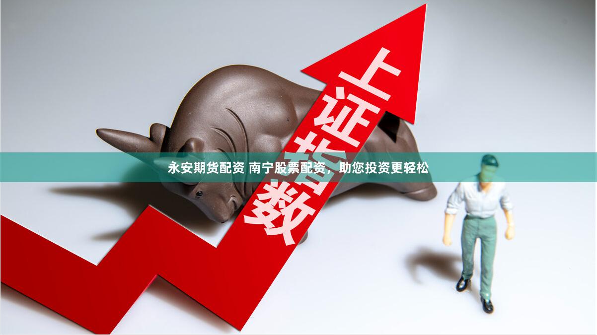 永安期货配资 南宁股票配资，助您投资更轻松