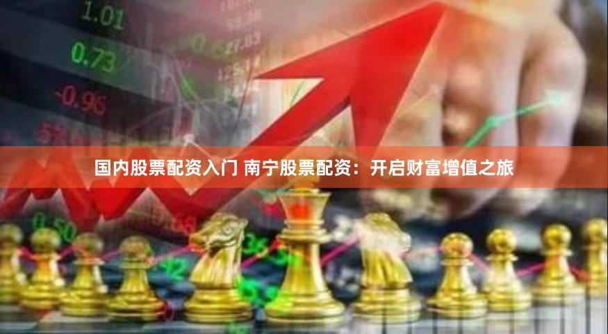 国内股票配资入门 南宁股票配资：开启财富增值之旅