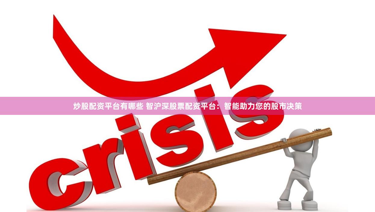 炒股配资平台有哪些 智沪深股票配资平台：智能助力您的股市决策