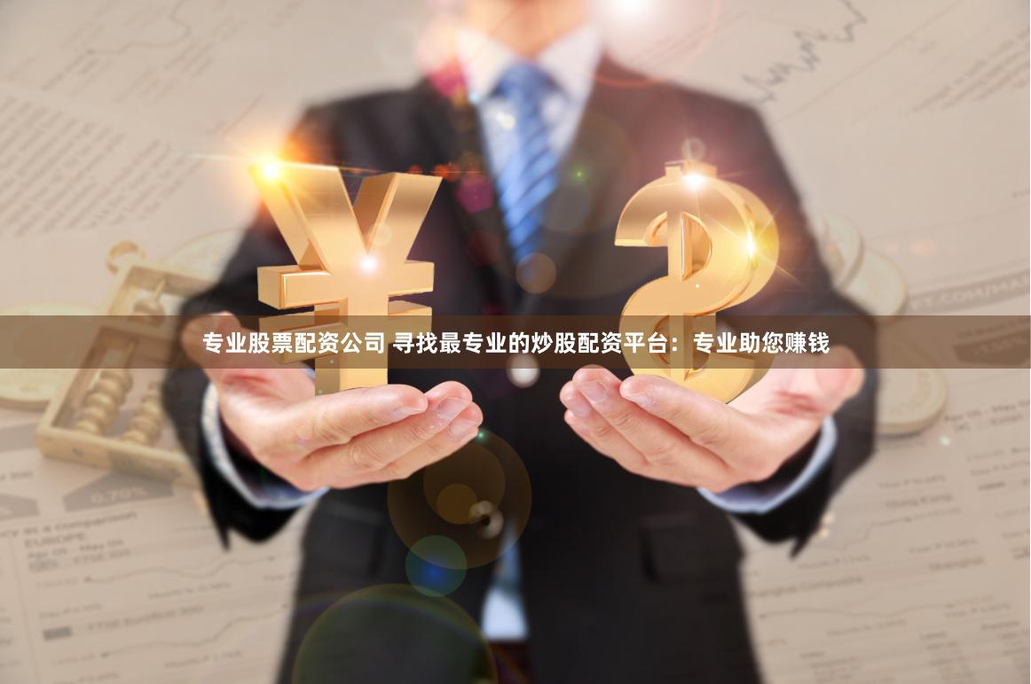 专业股票配资公司 寻找最专业的炒股配资平台：专业助您赚钱