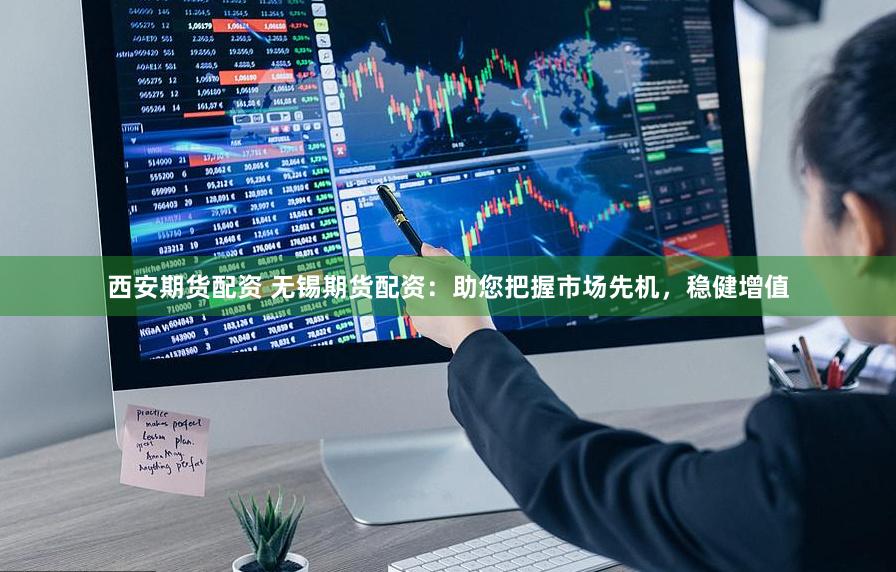 西安期货配资 无锡期货配资：助您把握市场先机，稳健增值