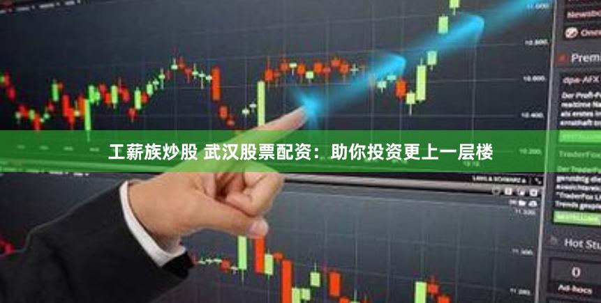 工薪族炒股 武汉股票配资：助你投资更上一层楼