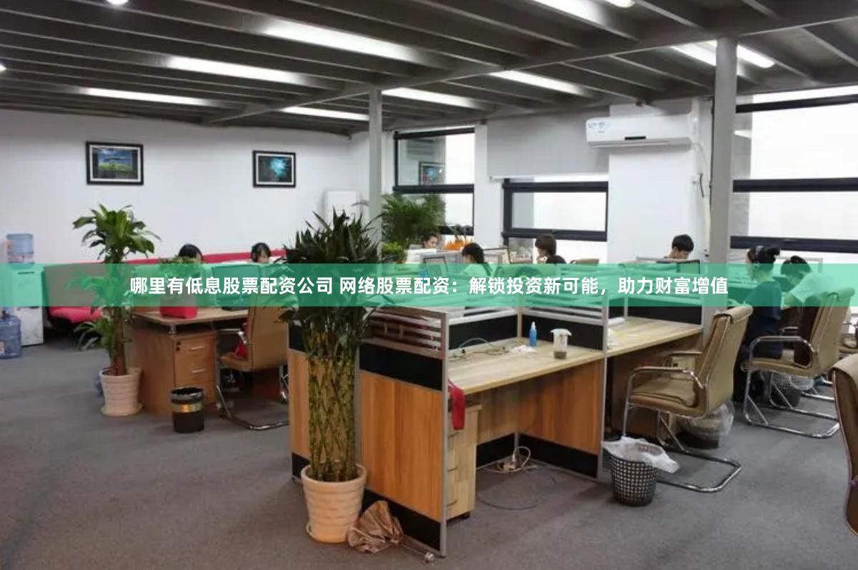 哪里有低息股票配资公司 网络股票配资：解锁投资新可能，助力财富增值