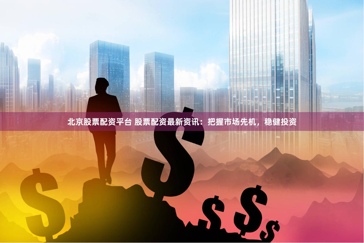 北京股票配资平台 股票配资最新资讯：把握市场先机，稳健投资