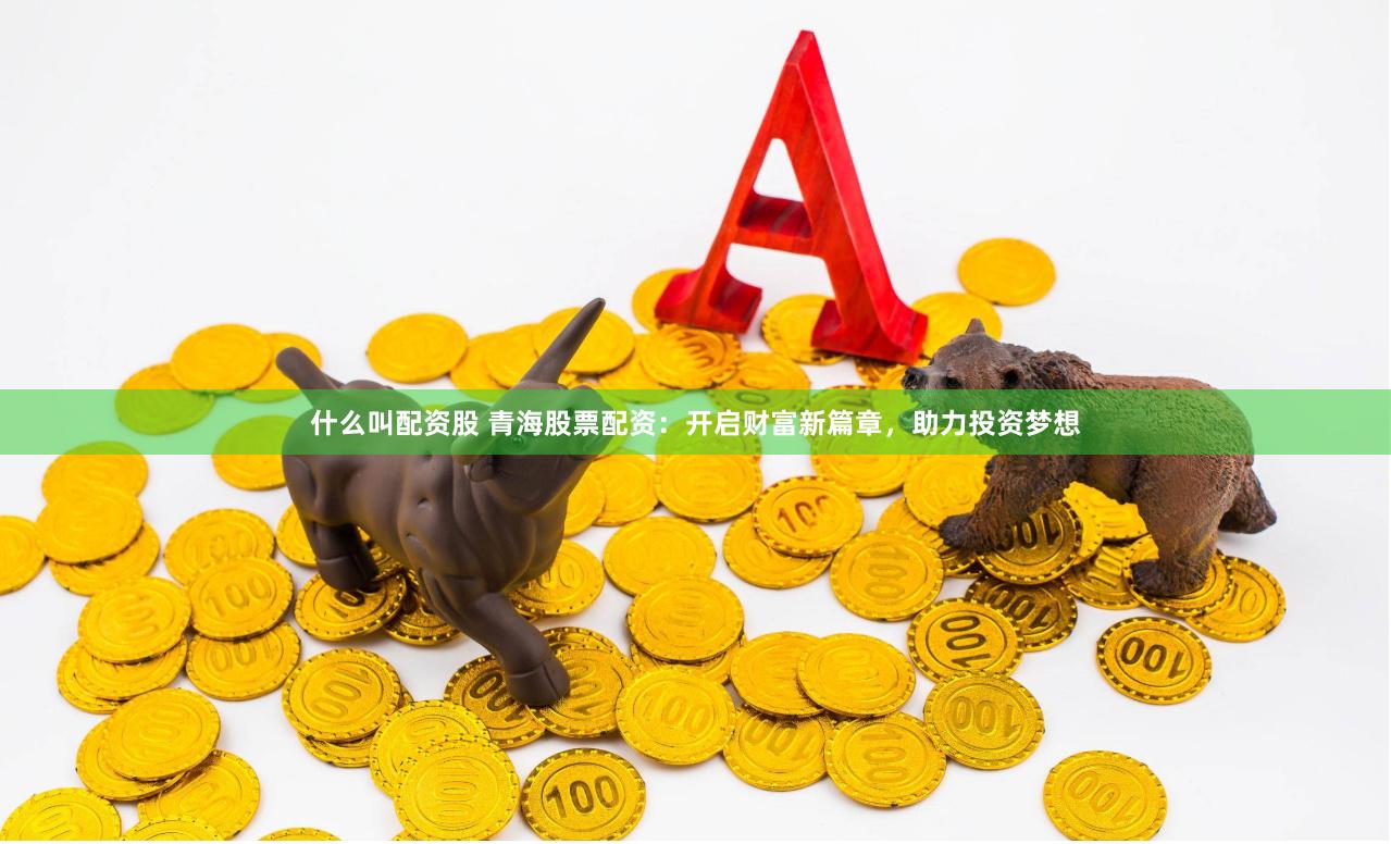 什么叫配资股 青海股票配资：开启财富新篇章，助力投资梦想