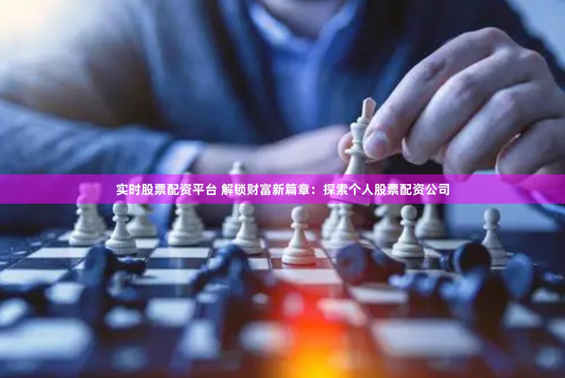 实时股票配资平台 解锁财富新篇章：探索个人股票配资公司