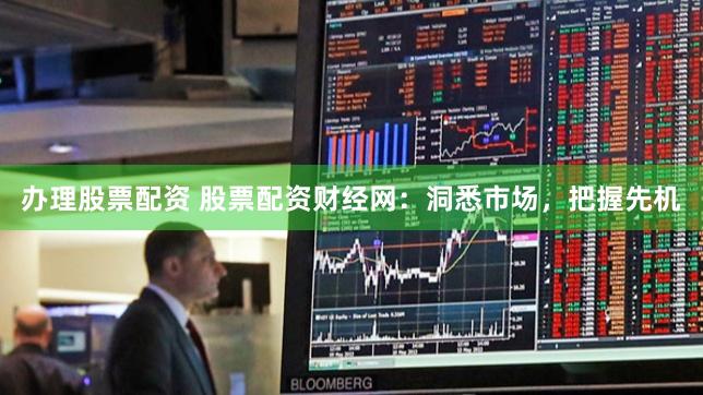 办理股票配资 股票配资财经网：洞悉市场，把握先机