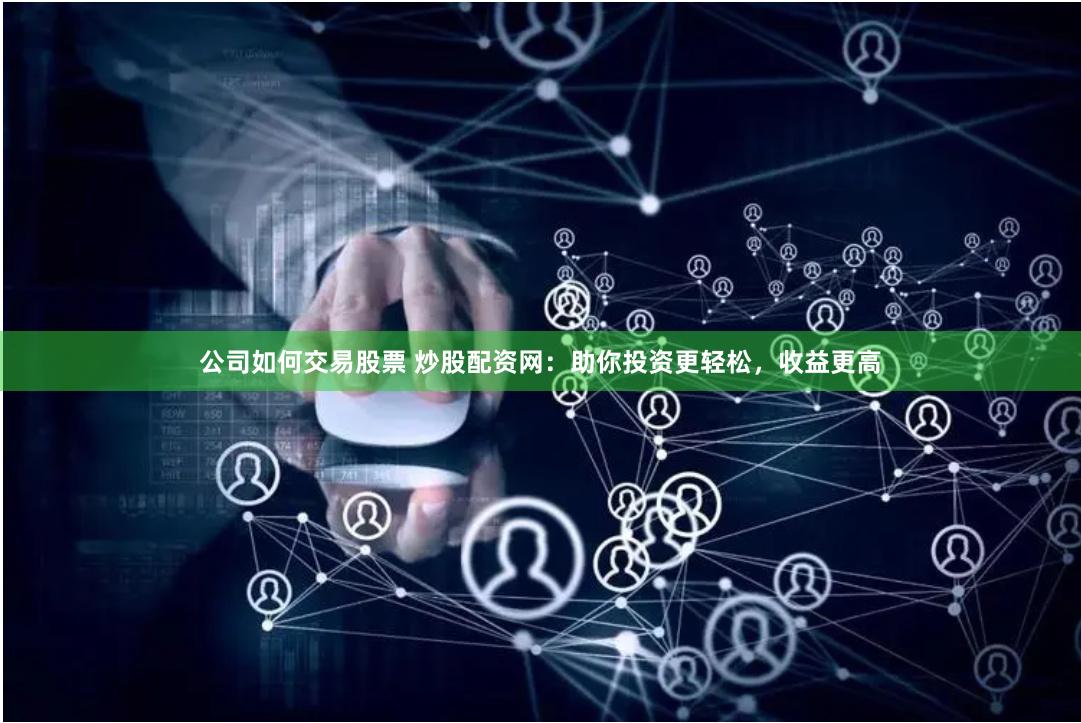 公司如何交易股票 炒股配资网：助你投资更轻松，收益更高