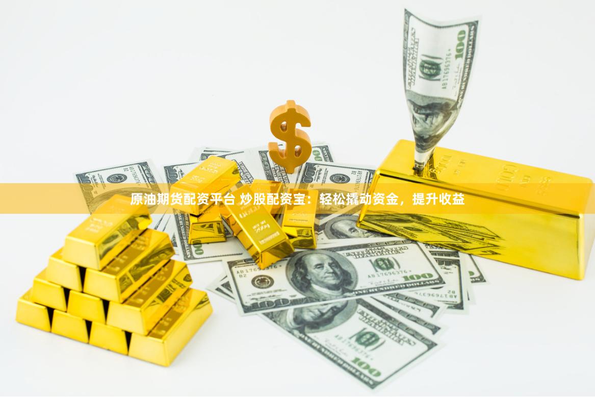 原油期货配资平台 炒股配资宝：轻松撬动资金，提升收益