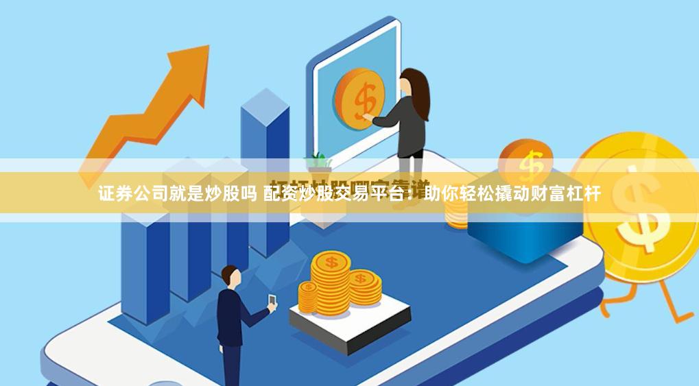 证券公司就是炒股吗 配资炒股交易平台：助你轻松撬动财富杠杆