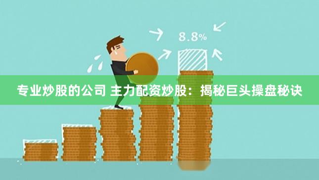 专业炒股的公司 主力配资炒股：揭秘巨头操盘秘诀