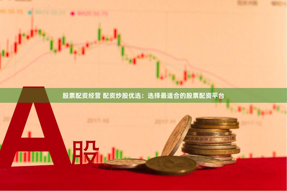 股票配资经营 配资炒股优选：选择最适合的股票配资平台