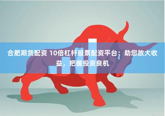 合肥期货配资 10倍杠杆股票配资平台：助您放大收益，把握投资良机