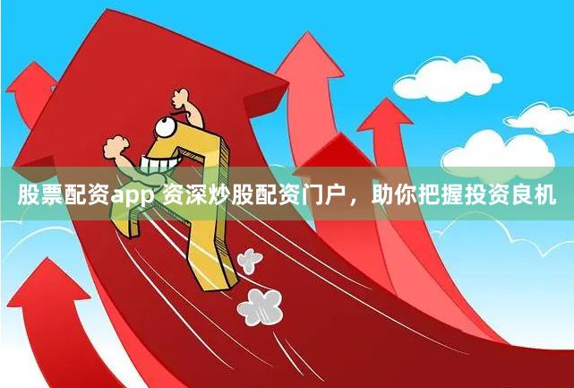 股票配资app 资深炒股配资门户，助你把握投资良机