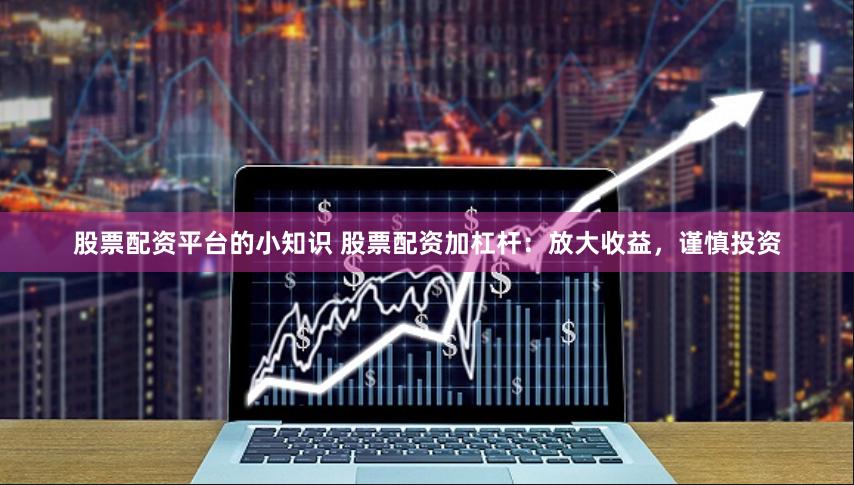 股票配资平台的小知识 股票配资加杠杆：放大收益，谨慎投资