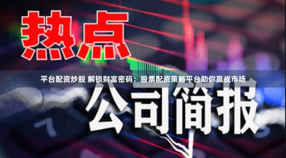 平台配资炒股 解锁财富密码：股票配资策略平台助你赢战市场