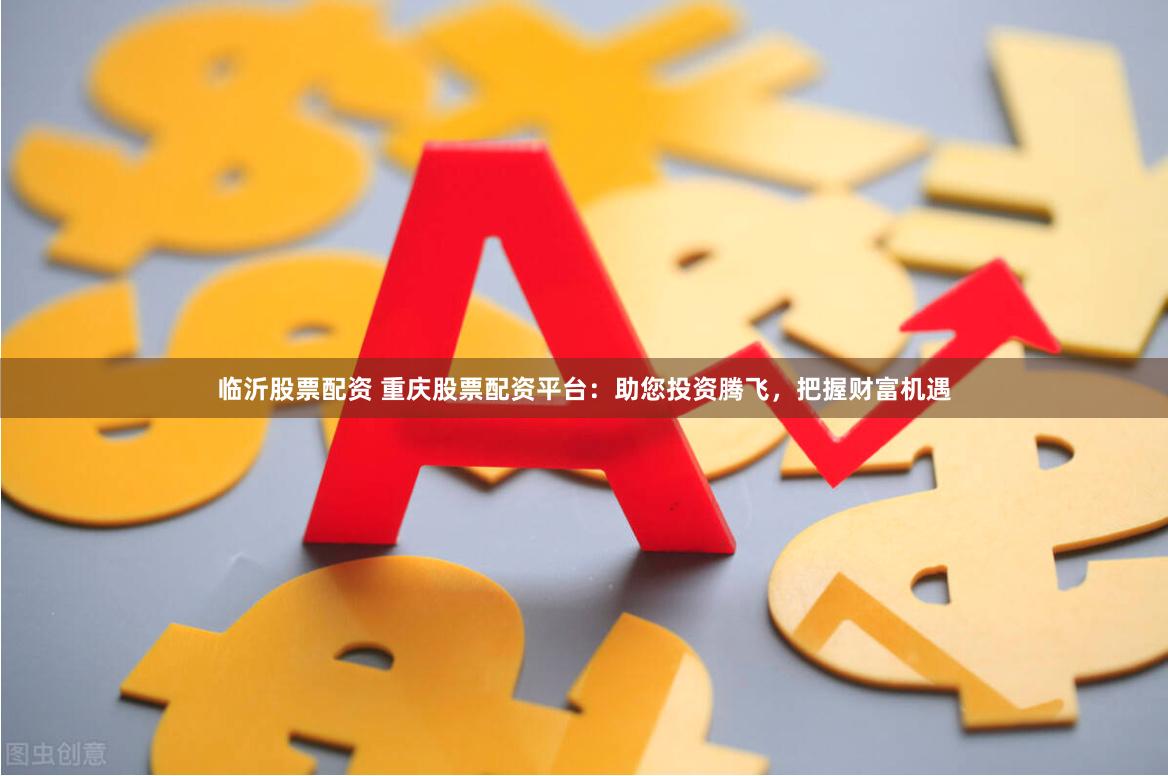 临沂股票配资 重庆股票配资平台：助您投资腾飞，把握财富机遇