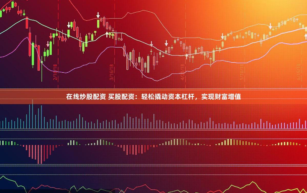 在线炒股配资 买股配资：轻松撬动资本杠杆，实现财富增值