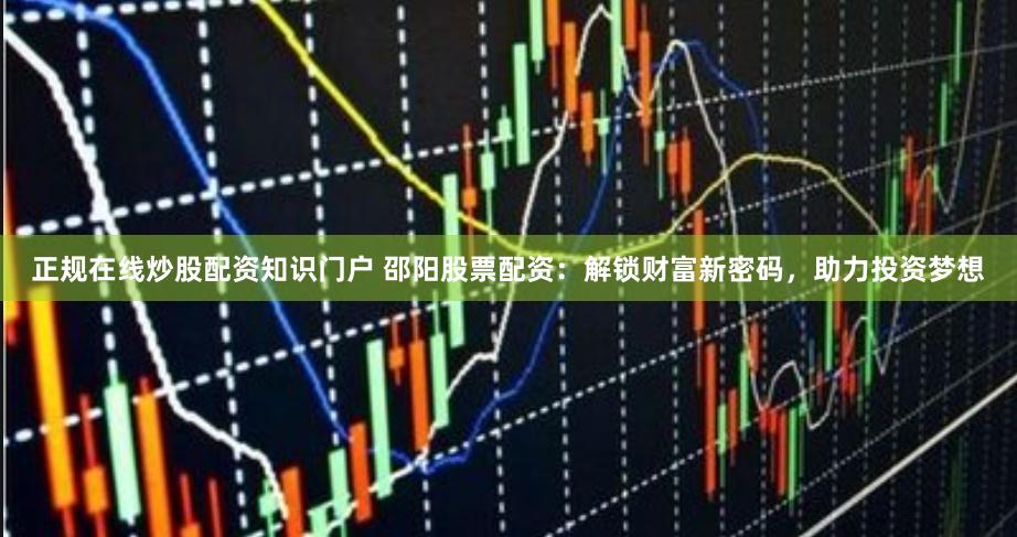 正规在线炒股配资知识门户 邵阳股票配资：解锁财富新密码，助力投资梦想
