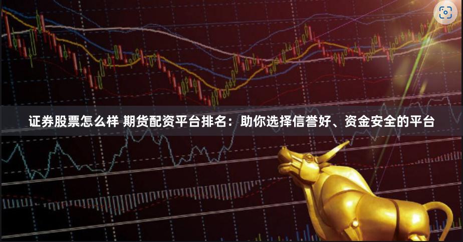 证券股票怎么样 期货配资平台排名：助你选择信誉好、资金安全的平台