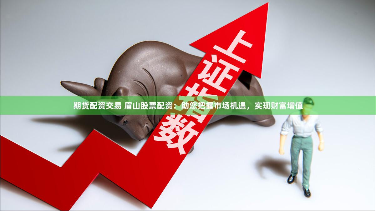 期货配资交易 眉山股票配资：助您把握市场机遇，实现财富增值