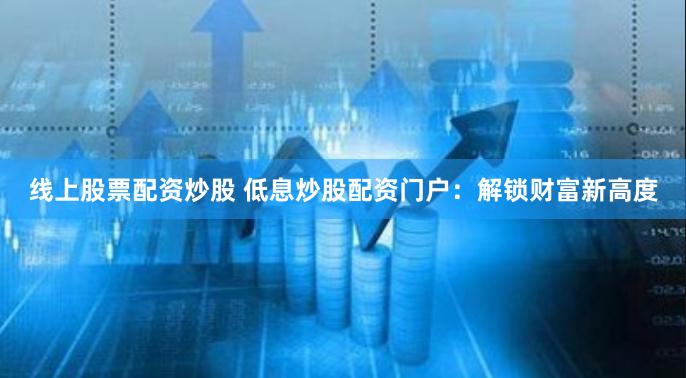 线上股票配资炒股 低息炒股配资门户：解锁财富新高度
