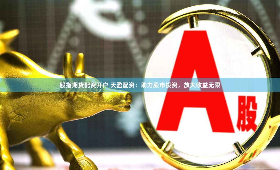 股指期货配资开户 天盈配资：助力股市投资，放大收益无限