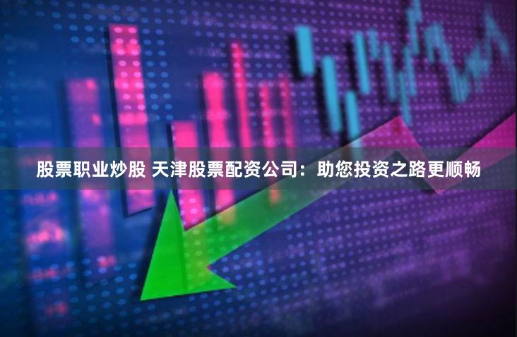 股票职业炒股 天津股票配资公司：助您投资之路更顺畅