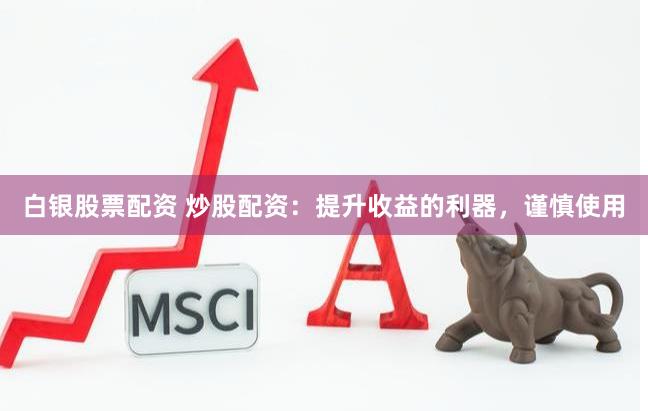 白银股票配资 炒股配资：提升收益的利器，谨慎使用