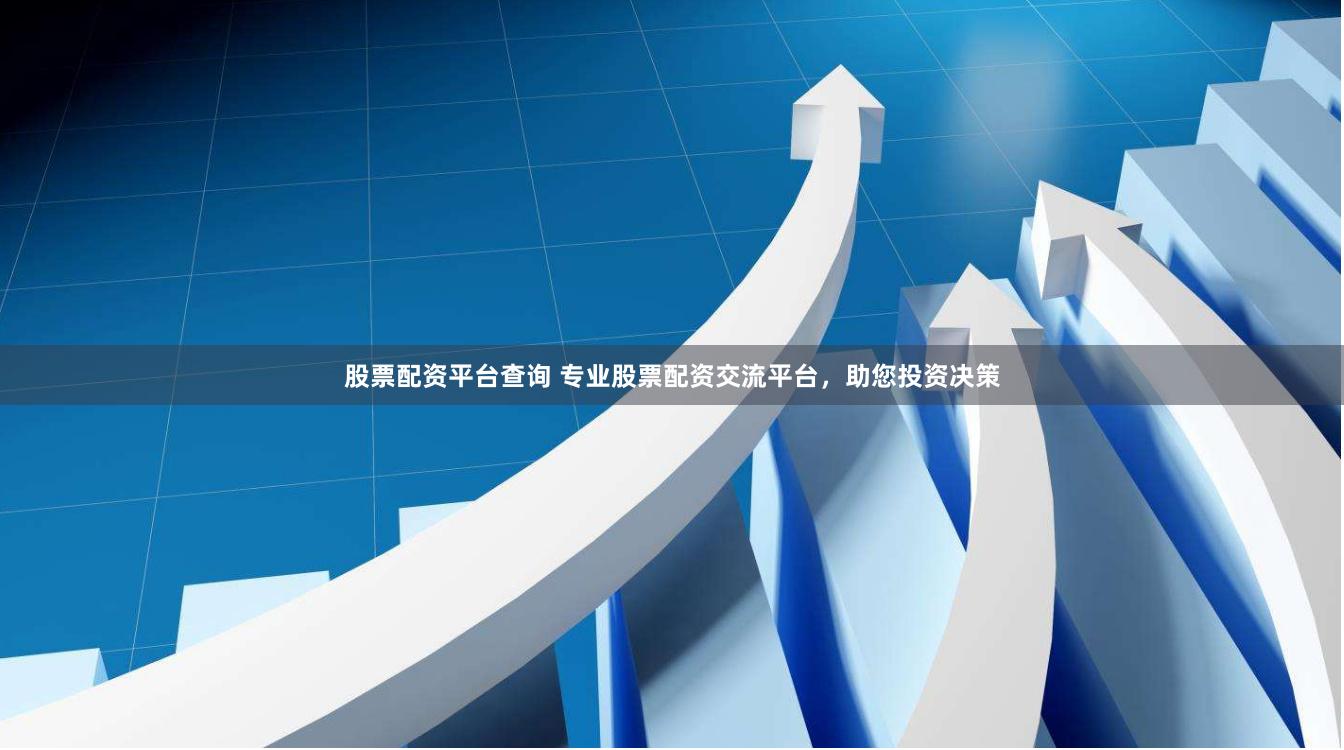 股票配资平台查询 专业股票配资交流平台，助您投资决策