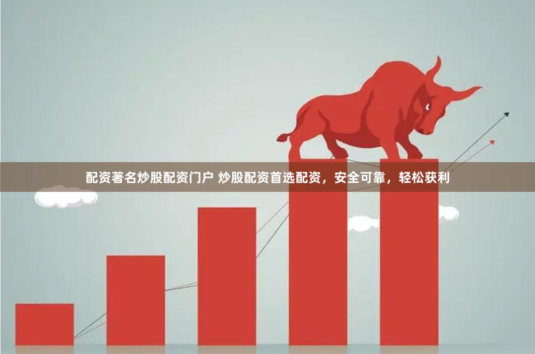 配资著名炒股配资门户 炒股配资首选配资，安全可靠，轻松获利