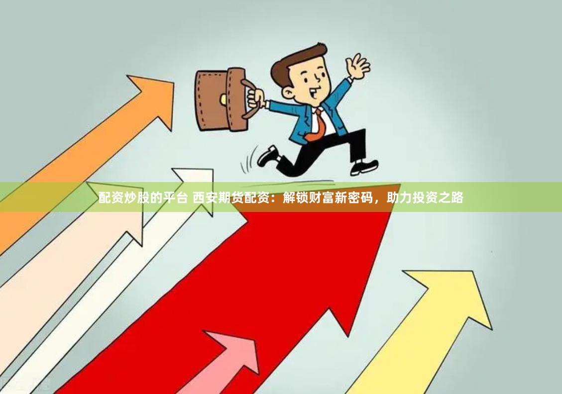 配资炒股的平台 西安期货配资：解锁财富新密码，助力投资之路